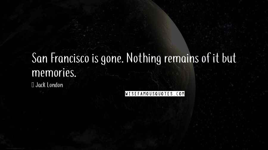 Jack London Quotes: San Francisco is gone. Nothing remains of it but memories.