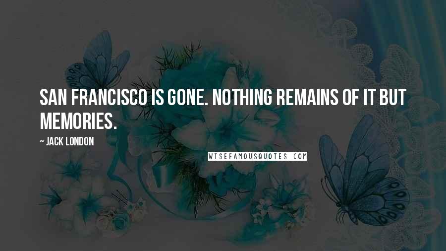 Jack London Quotes: San Francisco is gone. Nothing remains of it but memories.