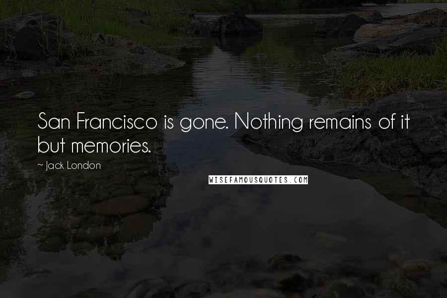 Jack London Quotes: San Francisco is gone. Nothing remains of it but memories.