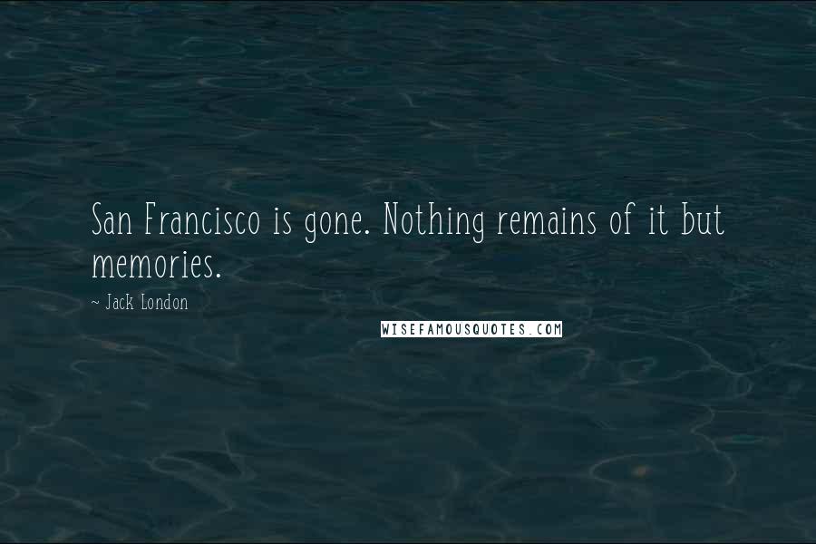 Jack London Quotes: San Francisco is gone. Nothing remains of it but memories.