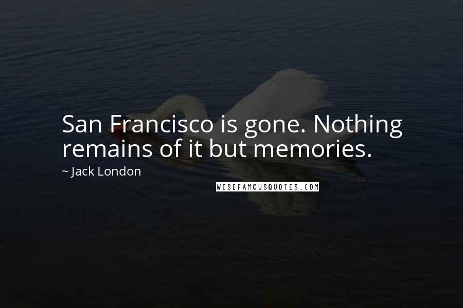 Jack London Quotes: San Francisco is gone. Nothing remains of it but memories.