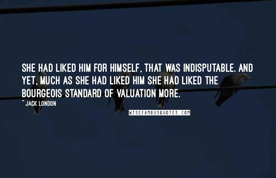 Jack London Quotes: She had liked him for himself, that was indisputable. And yet, much as she had liked him she had liked the bourgeois standard of valuation more.