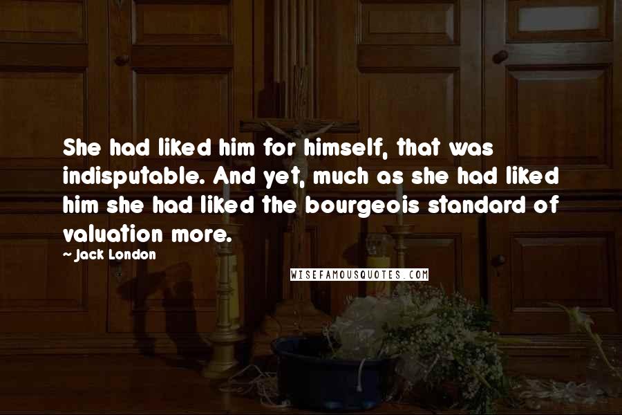 Jack London Quotes: She had liked him for himself, that was indisputable. And yet, much as she had liked him she had liked the bourgeois standard of valuation more.