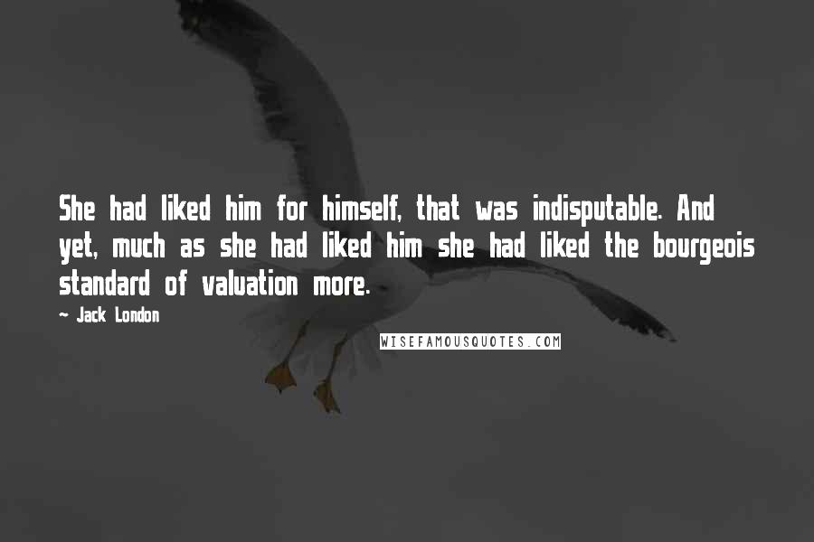 Jack London Quotes: She had liked him for himself, that was indisputable. And yet, much as she had liked him she had liked the bourgeois standard of valuation more.