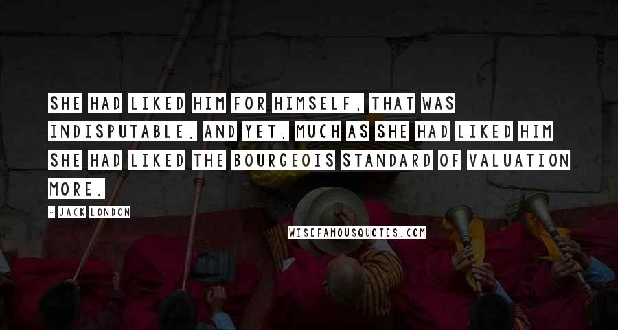 Jack London Quotes: She had liked him for himself, that was indisputable. And yet, much as she had liked him she had liked the bourgeois standard of valuation more.