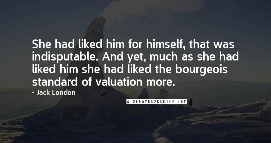 Jack London Quotes: She had liked him for himself, that was indisputable. And yet, much as she had liked him she had liked the bourgeois standard of valuation more.