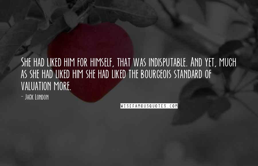 Jack London Quotes: She had liked him for himself, that was indisputable. And yet, much as she had liked him she had liked the bourgeois standard of valuation more.