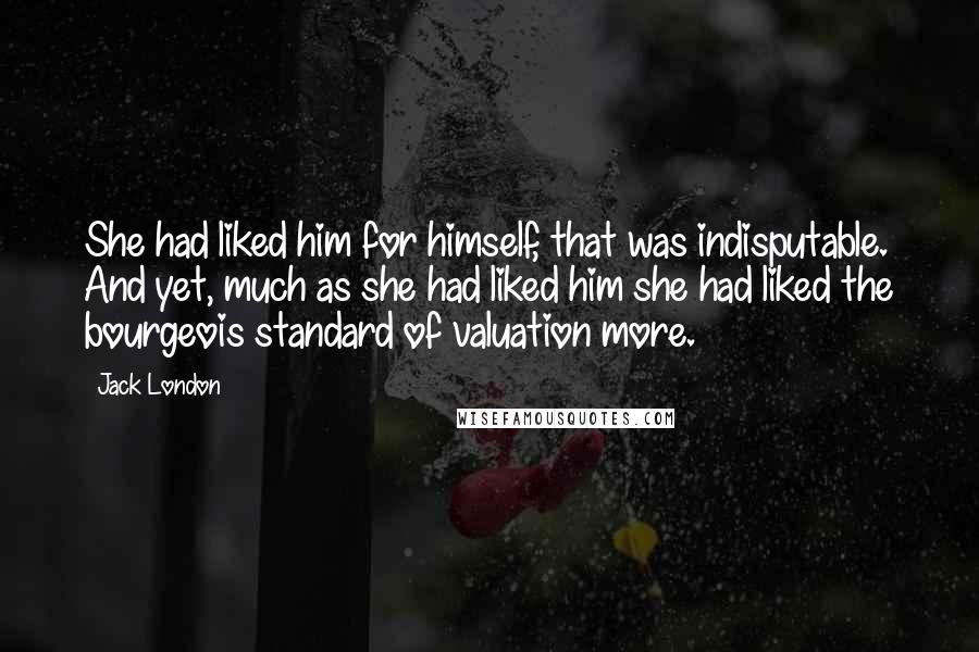 Jack London Quotes: She had liked him for himself, that was indisputable. And yet, much as she had liked him she had liked the bourgeois standard of valuation more.