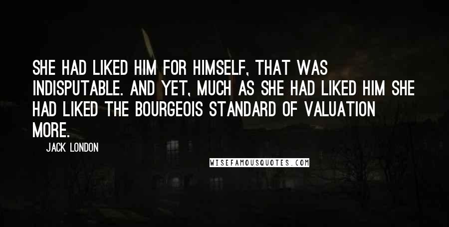 Jack London Quotes: She had liked him for himself, that was indisputable. And yet, much as she had liked him she had liked the bourgeois standard of valuation more.