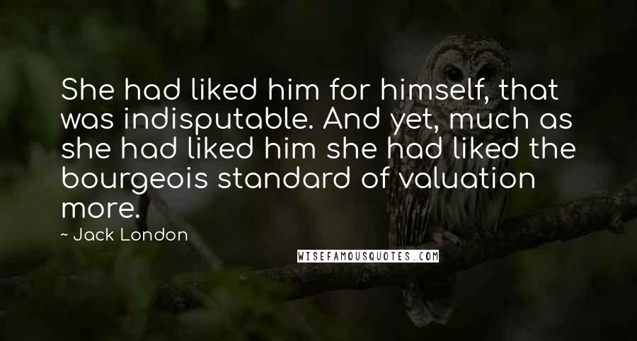 Jack London Quotes: She had liked him for himself, that was indisputable. And yet, much as she had liked him she had liked the bourgeois standard of valuation more.