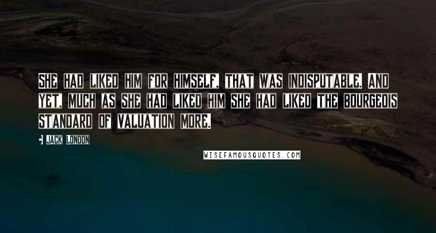 Jack London Quotes: She had liked him for himself, that was indisputable. And yet, much as she had liked him she had liked the bourgeois standard of valuation more.