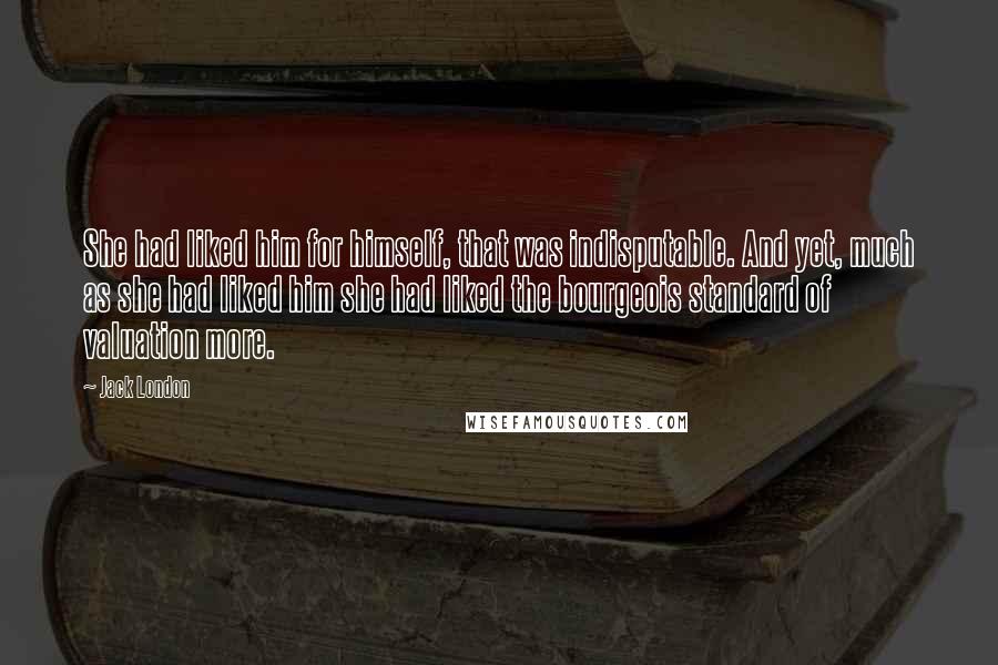 Jack London Quotes: She had liked him for himself, that was indisputable. And yet, much as she had liked him she had liked the bourgeois standard of valuation more.