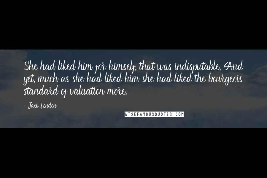 Jack London Quotes: She had liked him for himself, that was indisputable. And yet, much as she had liked him she had liked the bourgeois standard of valuation more.