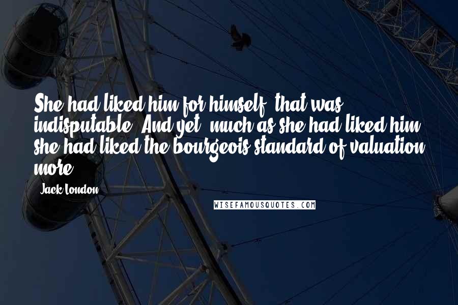 Jack London Quotes: She had liked him for himself, that was indisputable. And yet, much as she had liked him she had liked the bourgeois standard of valuation more.