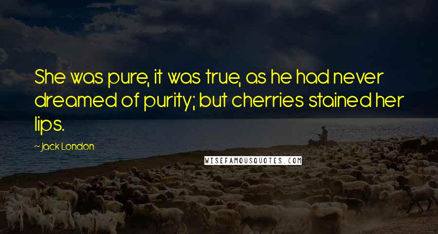 Jack London Quotes: She was pure, it was true, as he had never dreamed of purity; but cherries stained her lips.