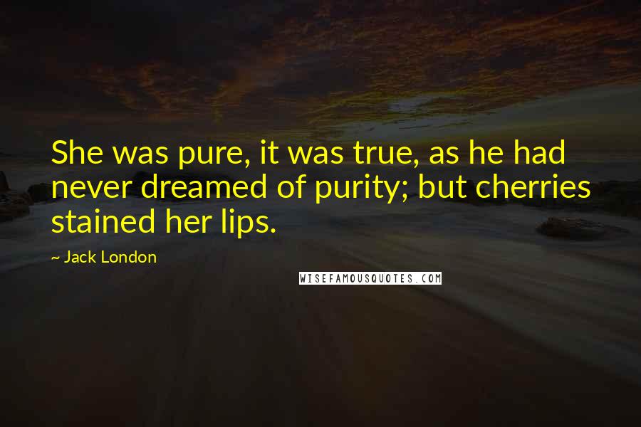 Jack London Quotes: She was pure, it was true, as he had never dreamed of purity; but cherries stained her lips.
