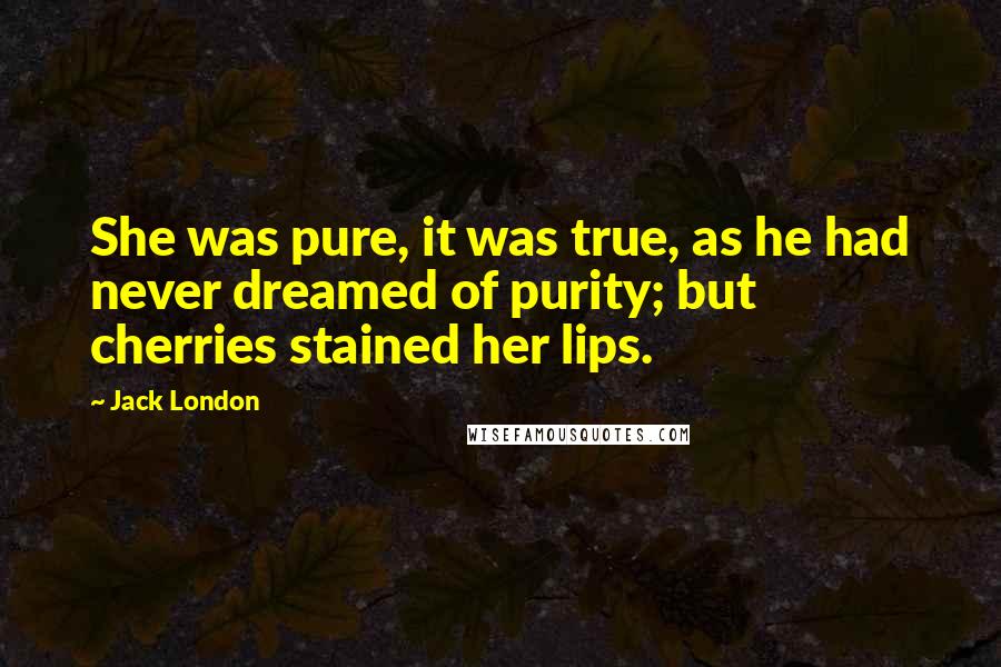 Jack London Quotes: She was pure, it was true, as he had never dreamed of purity; but cherries stained her lips.