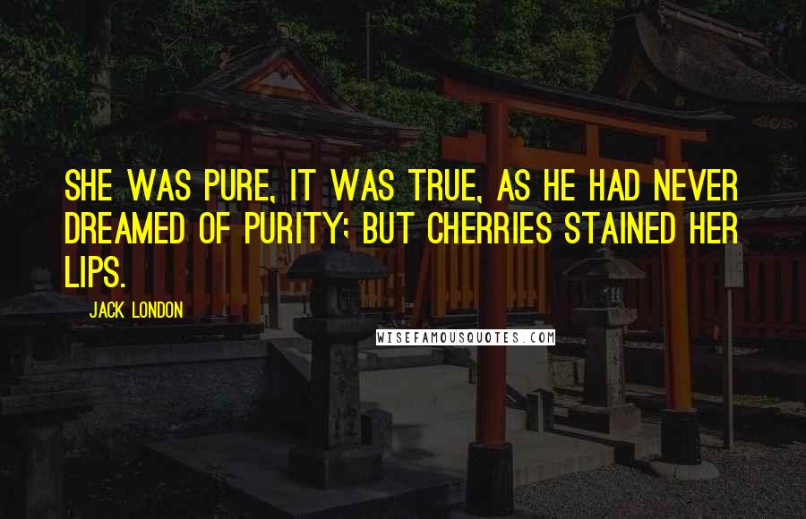 Jack London Quotes: She was pure, it was true, as he had never dreamed of purity; but cherries stained her lips.