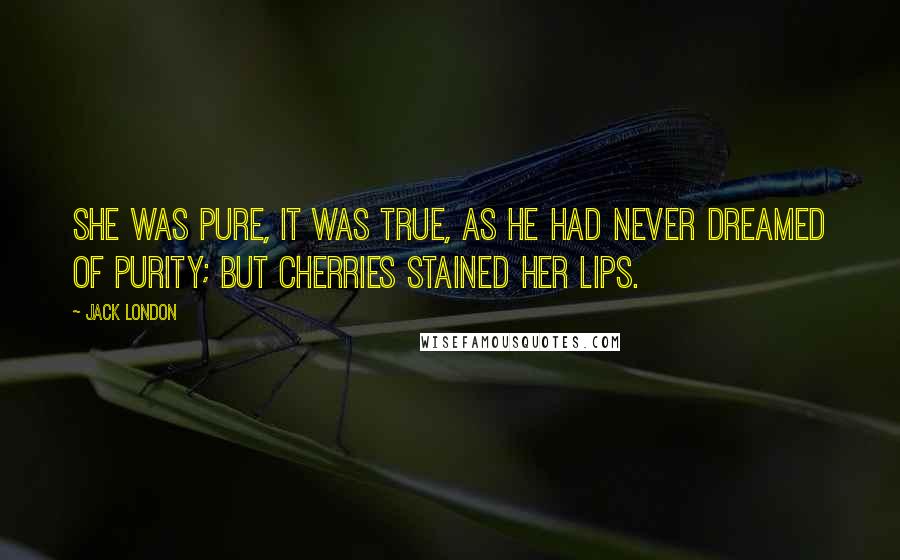 Jack London Quotes: She was pure, it was true, as he had never dreamed of purity; but cherries stained her lips.