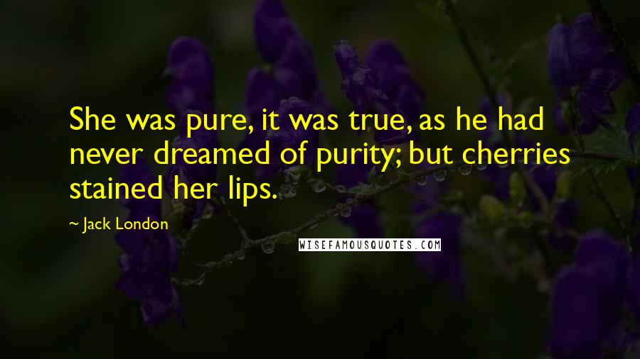 Jack London Quotes: She was pure, it was true, as he had never dreamed of purity; but cherries stained her lips.