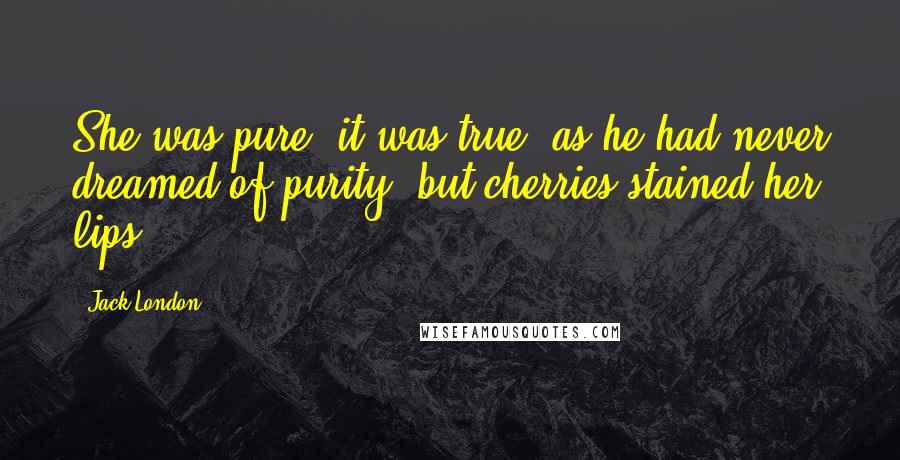 Jack London Quotes: She was pure, it was true, as he had never dreamed of purity; but cherries stained her lips.