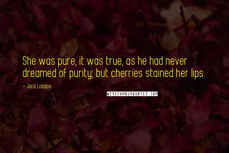 Jack London Quotes: She was pure, it was true, as he had never dreamed of purity; but cherries stained her lips.