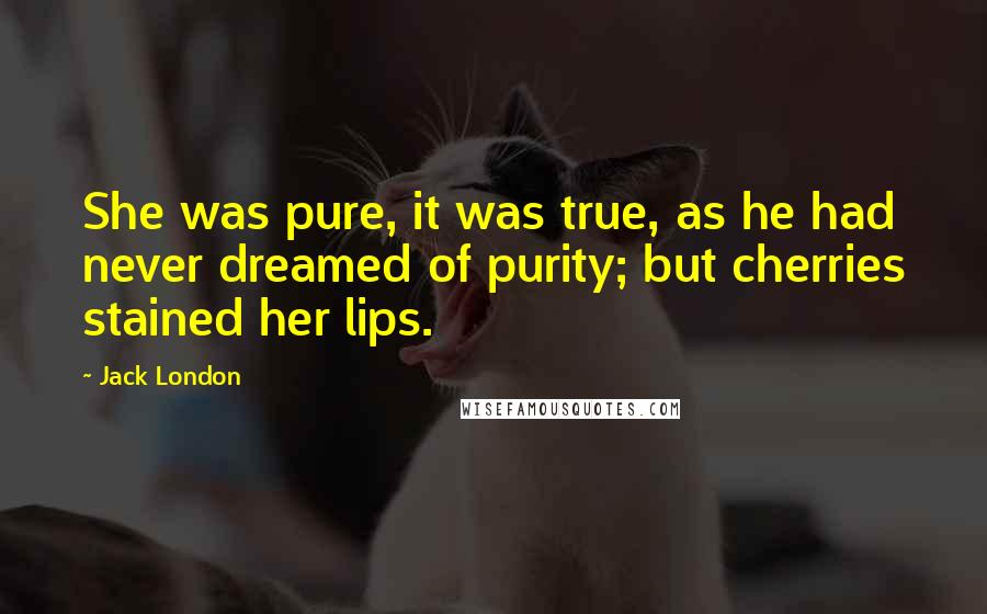 Jack London Quotes: She was pure, it was true, as he had never dreamed of purity; but cherries stained her lips.