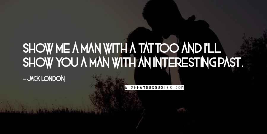 Jack London Quotes: Show me a man with a tattoo and I'll show you a man with an interesting past.