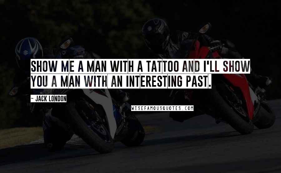 Jack London Quotes: Show me a man with a tattoo and I'll show you a man with an interesting past.