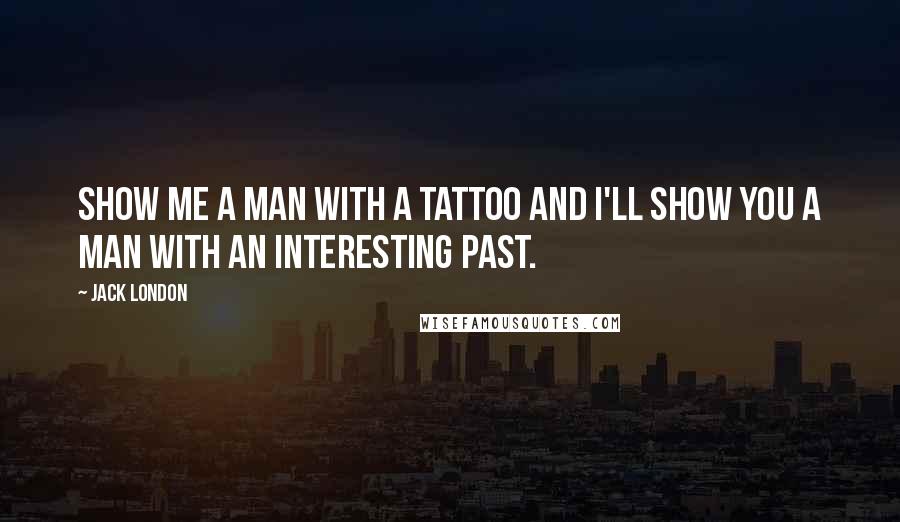 Jack London Quotes: Show me a man with a tattoo and I'll show you a man with an interesting past.