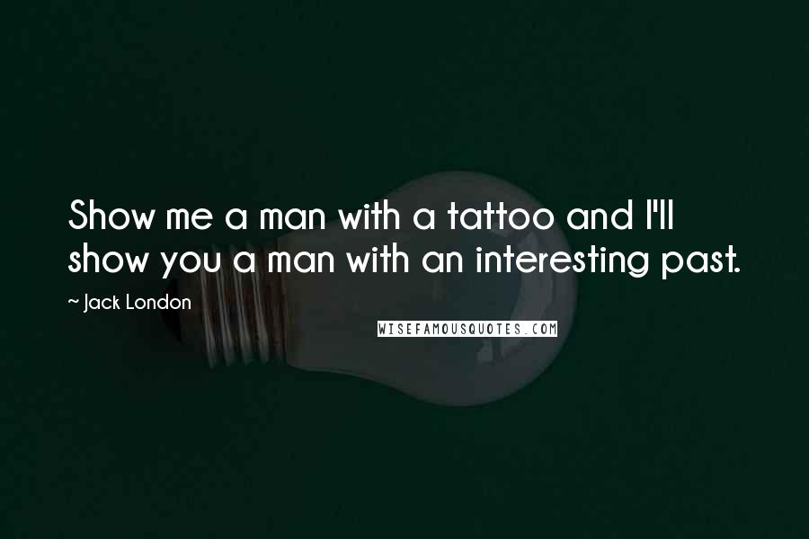 Jack London Quotes: Show me a man with a tattoo and I'll show you a man with an interesting past.