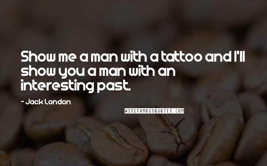 Jack London Quotes: Show me a man with a tattoo and I'll show you a man with an interesting past.