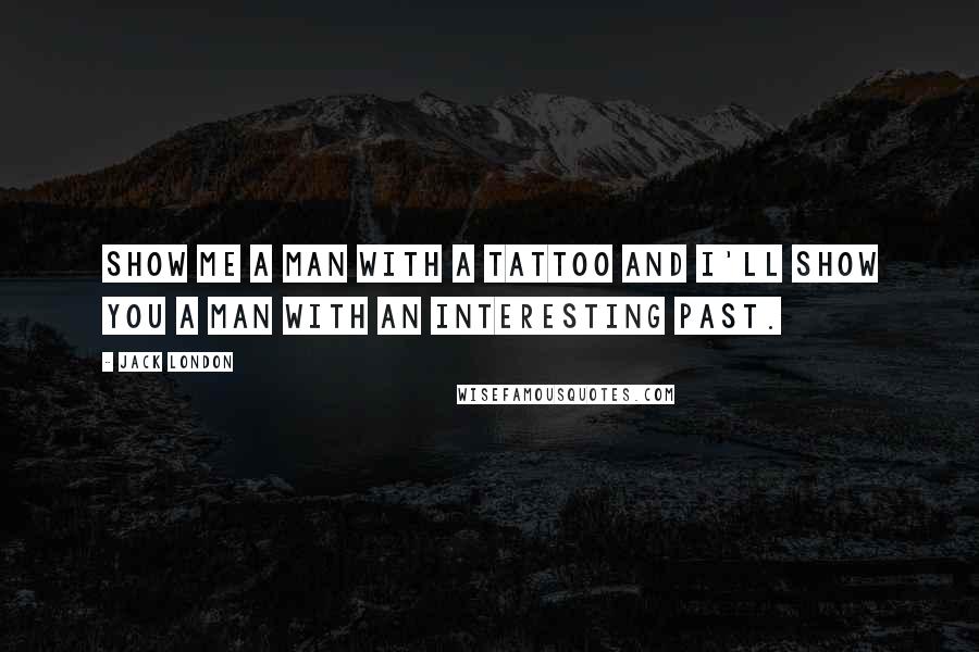 Jack London Quotes: Show me a man with a tattoo and I'll show you a man with an interesting past.