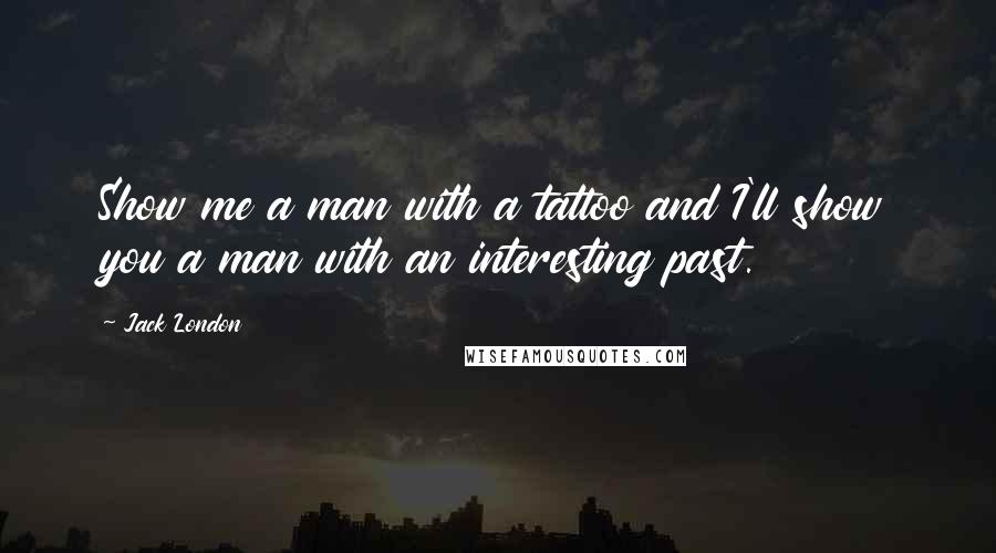 Jack London Quotes: Show me a man with a tattoo and I'll show you a man with an interesting past.