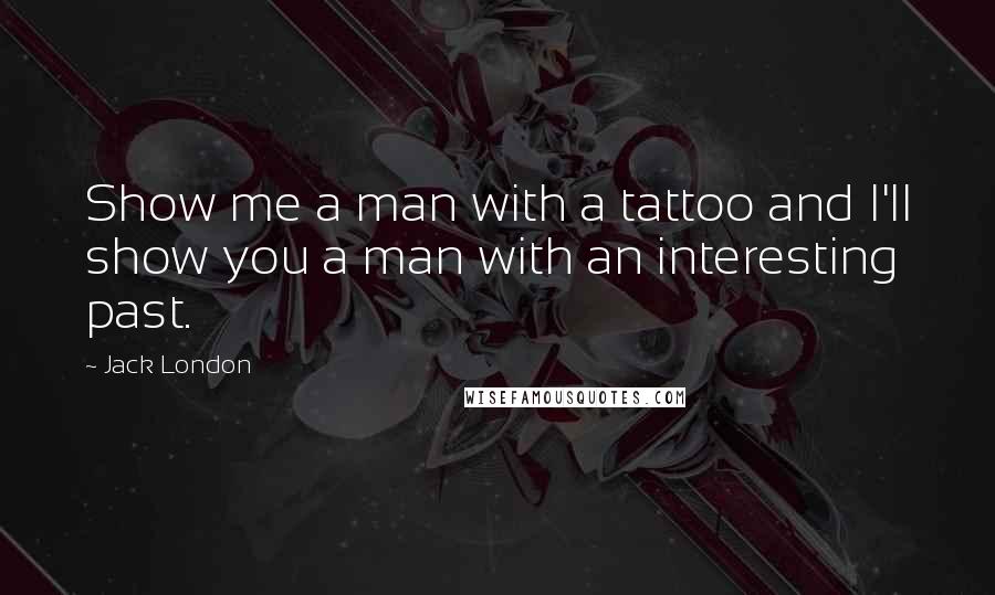 Jack London Quotes: Show me a man with a tattoo and I'll show you a man with an interesting past.