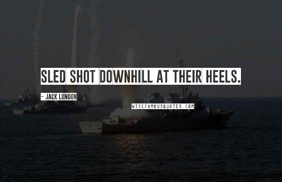 Jack London Quotes: Sled shot downhill at their heels.