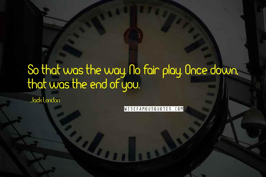 Jack London Quotes: So that was the way. No fair play. Once down, that was the end of you.