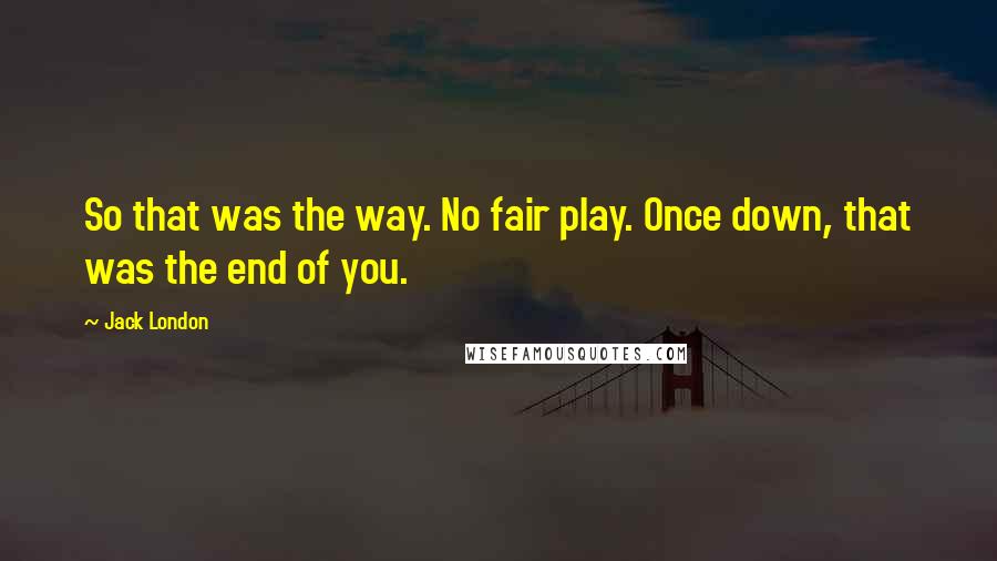 Jack London Quotes: So that was the way. No fair play. Once down, that was the end of you.