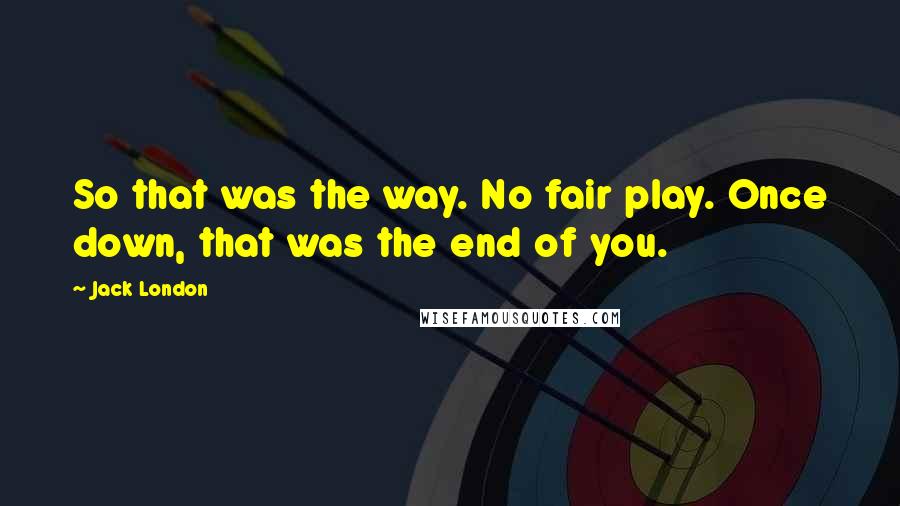 Jack London Quotes: So that was the way. No fair play. Once down, that was the end of you.