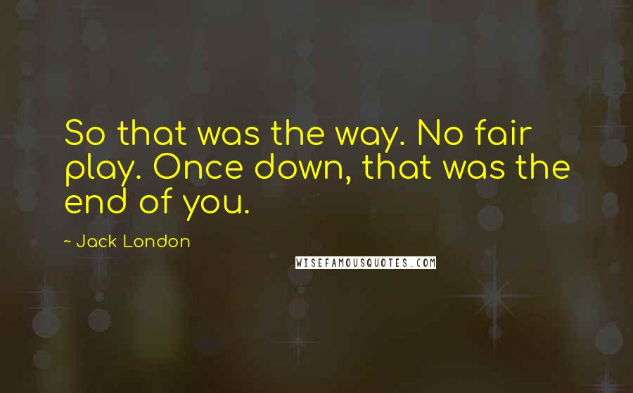 Jack London Quotes: So that was the way. No fair play. Once down, that was the end of you.