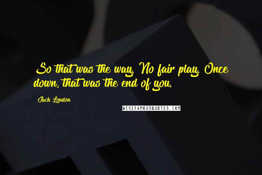 Jack London Quotes: So that was the way. No fair play. Once down, that was the end of you.