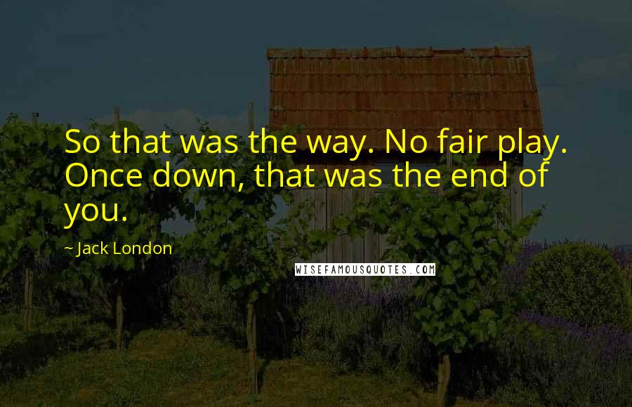 Jack London Quotes: So that was the way. No fair play. Once down, that was the end of you.