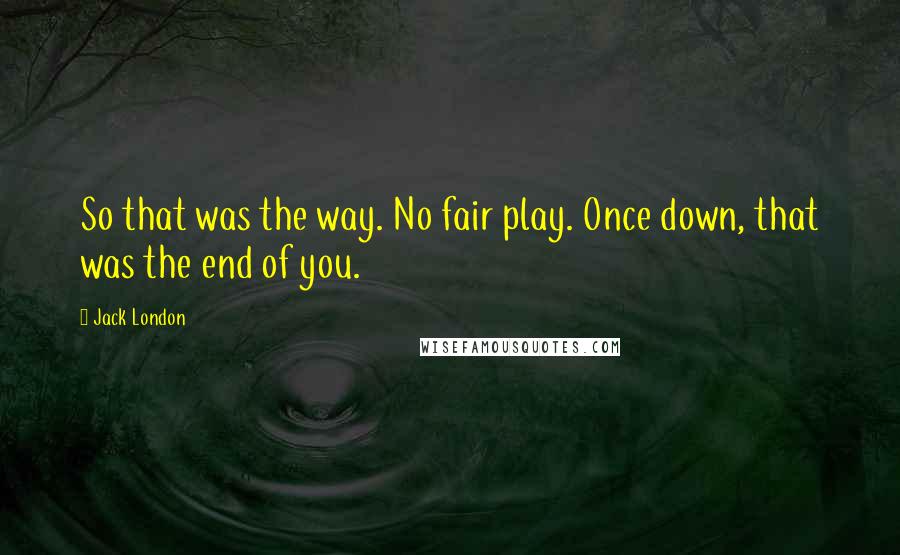 Jack London Quotes: So that was the way. No fair play. Once down, that was the end of you.