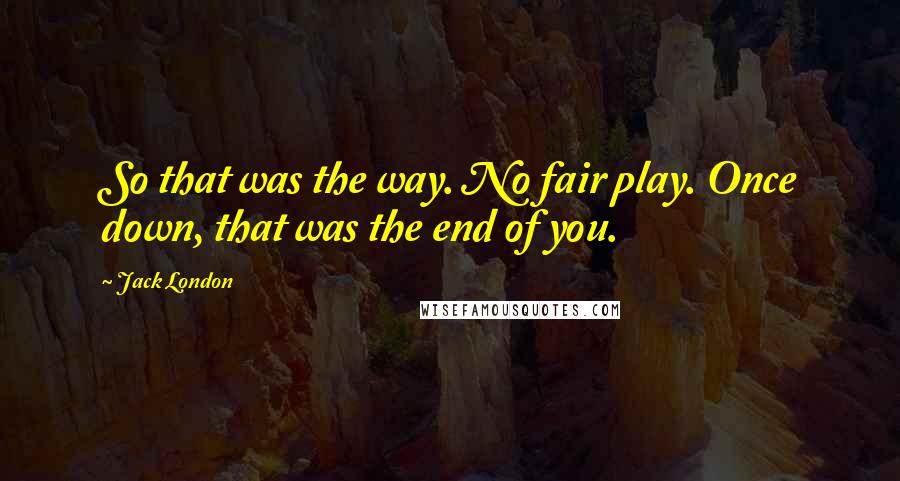 Jack London Quotes: So that was the way. No fair play. Once down, that was the end of you.