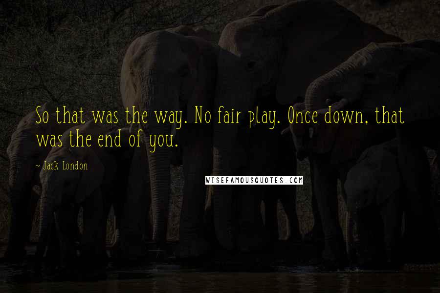Jack London Quotes: So that was the way. No fair play. Once down, that was the end of you.