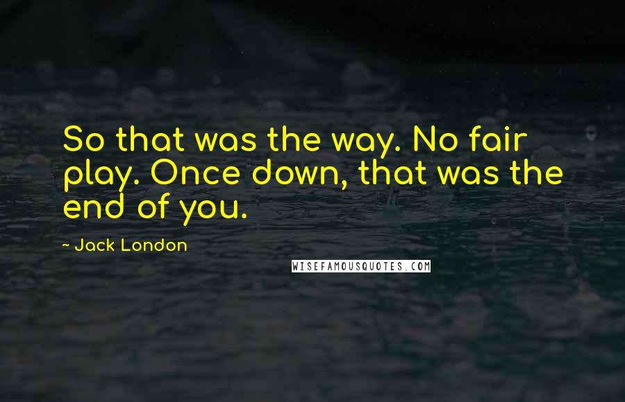 Jack London Quotes: So that was the way. No fair play. Once down, that was the end of you.