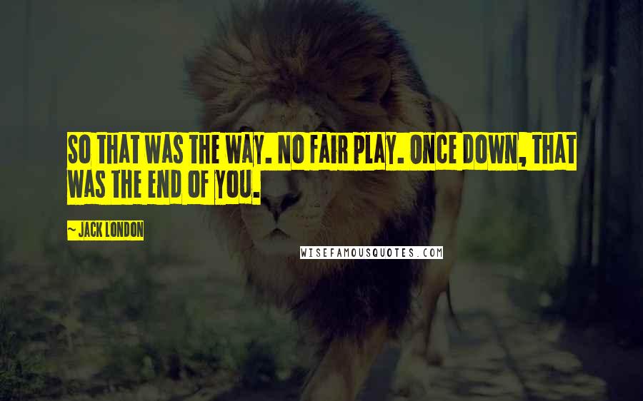 Jack London Quotes: So that was the way. No fair play. Once down, that was the end of you.