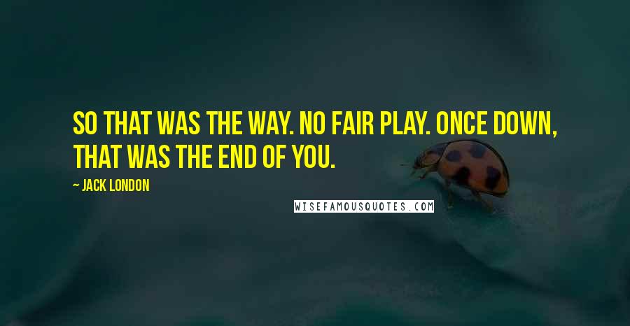 Jack London Quotes: So that was the way. No fair play. Once down, that was the end of you.