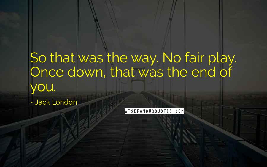 Jack London Quotes: So that was the way. No fair play. Once down, that was the end of you.