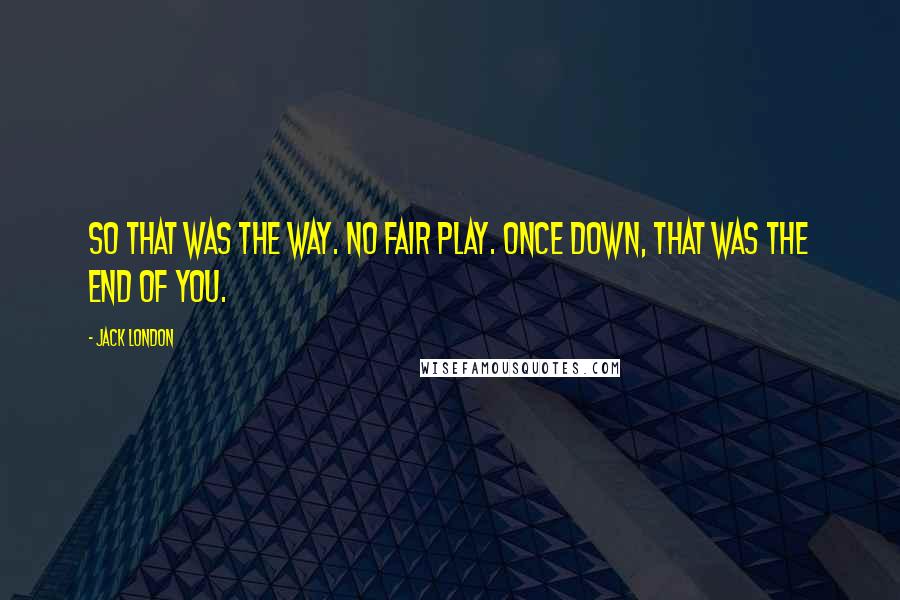 Jack London Quotes: So that was the way. No fair play. Once down, that was the end of you.